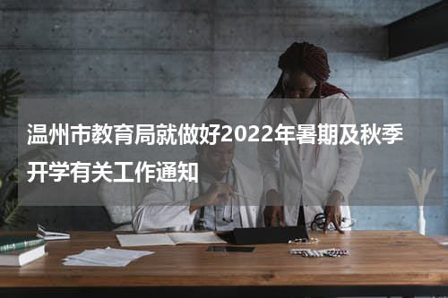 温州市教育局就做好2022年暑期及秋季开学有关工作通知