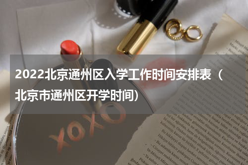 2022北京通州区入学工作时间安排表（北京市通州区开学时间）