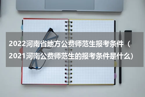 2022河南省地方公费师范生报考条件（2021河南公费师范生的报考条件是什么）
