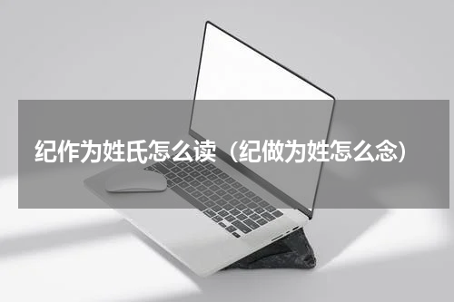纪作为姓氏怎么读（纪做为姓怎么念）
