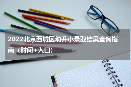 2022北京西城区幼升小录取结果查询指南（时间+入口）