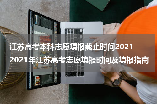 江苏高考本科志愿填报截止时间2021 2021年江苏高考志愿填报时间及填报指南
