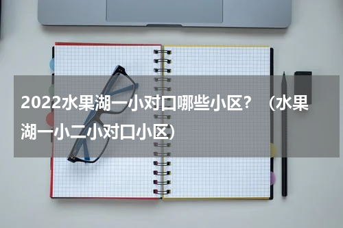 2022水果湖一小对口哪些小区？（水果湖一小二小对口小区）