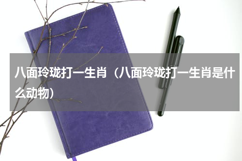 八面玲珑打一生肖（八面玲珑打一生肖是什么动物）