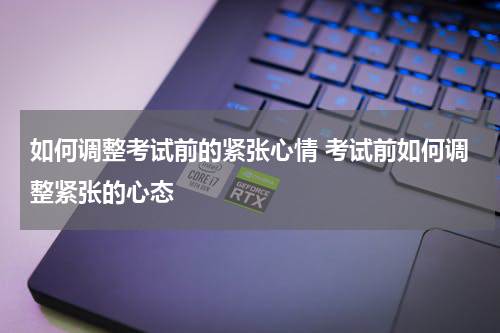 如何调整考试前的紧张心情 考试前如何调整紧张的心态