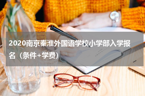 2020南京秦淮外国语学校小学部入学报名（条件+学费）