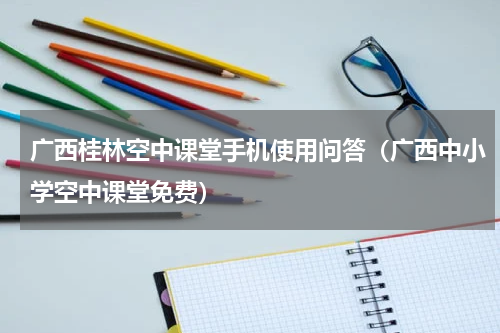 广西桂林空中课堂手机使用问答（广西中小学空中课堂免费）