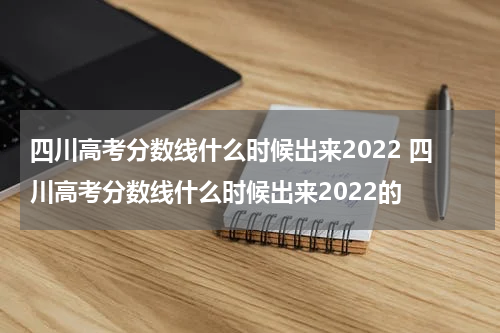 四川高考分数线什么时候出来2022 四川高考分数线什么时候出来2022的