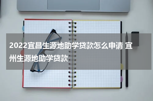 2022宜昌生源地助学贷款怎么申请 宜州生源地助学贷款