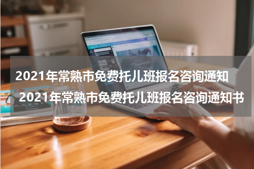 2021年常熟市免费托儿班报名咨询通知 2021年常熟市免费托儿班报名咨询通知书
