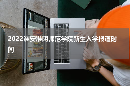 2022淮安淮阴师范学院新生入学报道时间