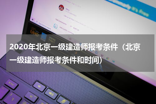 2020年北京一级建造师报考条件（北京一级建造师报考条件和时间）