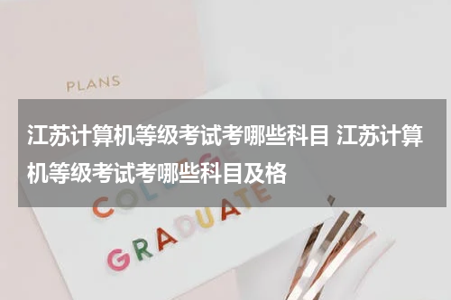 江苏计算机等级考试考哪些科目 江苏计算机等级考试考哪些科目及格