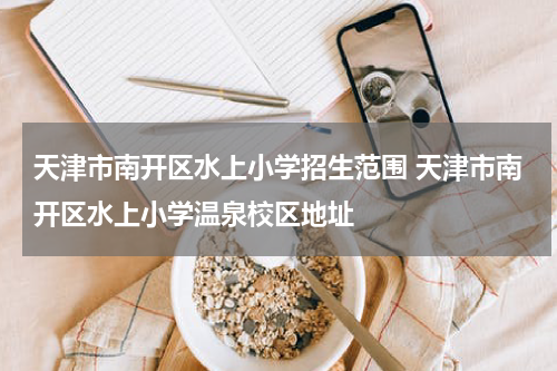 天津市南开区水上小学招生范围 天津市南开区水上小学温泉校区地址