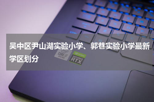 吴中区尹山湖实验小学、郭巷实验小学最新学区划分