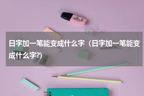 日字加一笔能变成什么字（日字加一笔能变成什么字?）