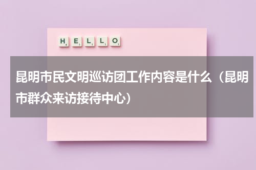 昆明市民文明巡访团工作内容是什么（昆明市群众来访接待中心）