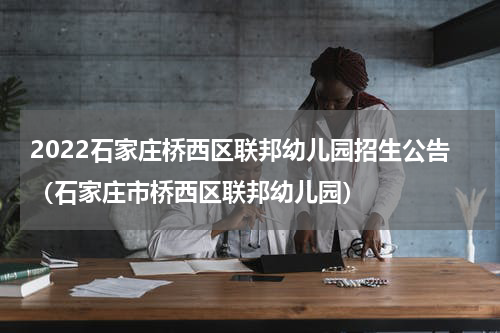 2022石家庄桥西区联邦幼儿园招生公告（石家庄市桥西区联邦幼儿园）