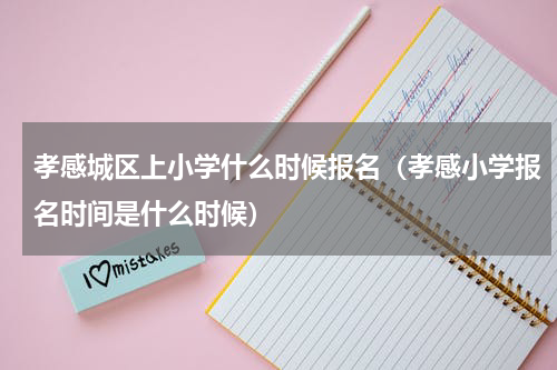 孝感城区上小学什么时候报名（孝感小学报名时间是什么时候）