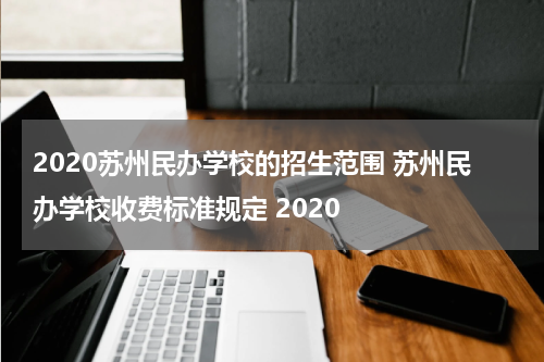 2020苏州民办学校的招生范围 苏州民办学校收费标准规定 2020