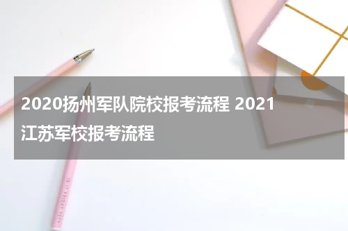 2020扬州军队院校报考流程 2021江苏军校报考流程