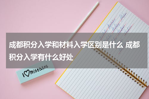 成都积分入学和材料入学区别是什么 成都积分入学有什么好处