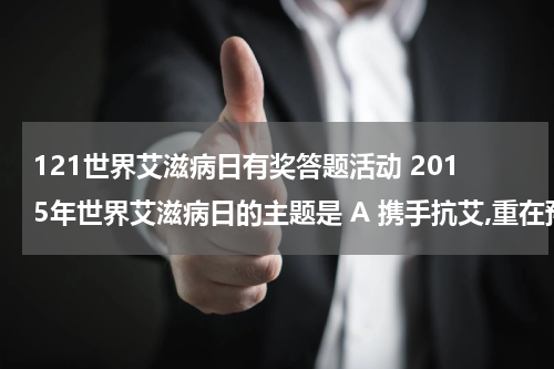 121世界艾滋病日有奖答题活动 2015年世界艾滋病日的主题是 A 携手抗艾,重在预防