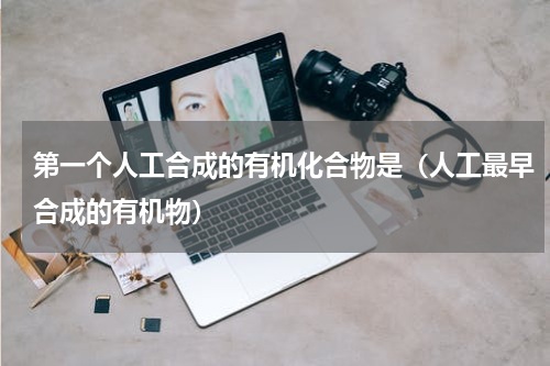 第一个人工合成的有机化合物是（人工最早合成的有机物）