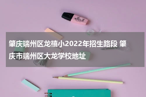 肇庆端州区龙禧小2022年招生路段 肇庆市端州区大龙学校地址