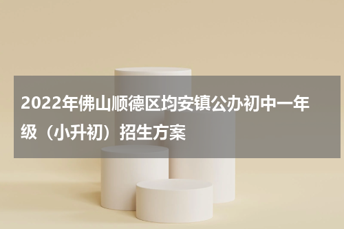 2022年佛山顺德区均安镇公办初中一年级（小升初）招生方案