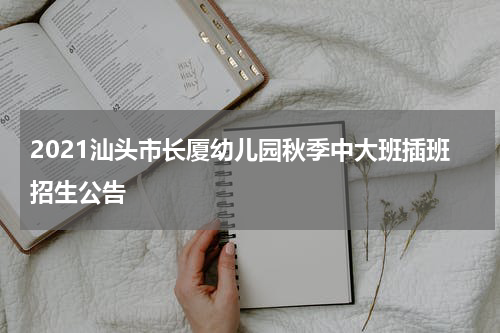 2021汕头市长厦幼儿园秋季中大班插班招生公告