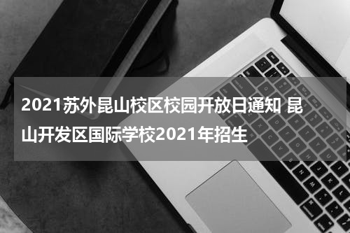 2021苏外昆山校区校园开放日通知 昆山开发区国际学校2021年招生