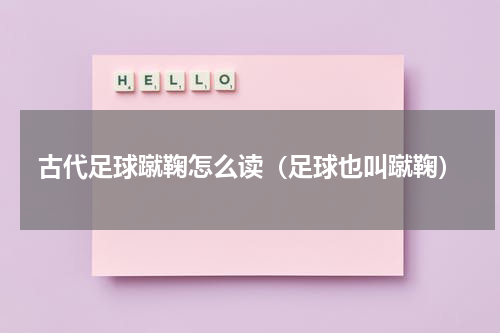 古代足球蹴鞠怎么读（足球也叫蹴鞠）