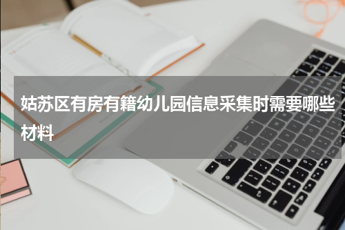 姑苏区有房有籍幼儿园信息采集时需要哪些材料