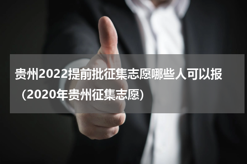 贵州2022提前批征集志愿哪些人可以报（2020年贵州征集志愿）