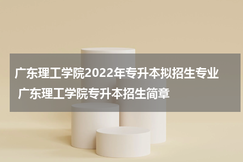 广东理工学院2022年专升本拟招生专业 广东理工学院专升本招生简章