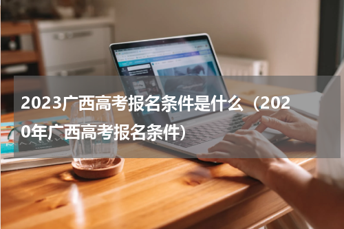 2023广西高考报名条件是什么（2020年广西高考报名条件）