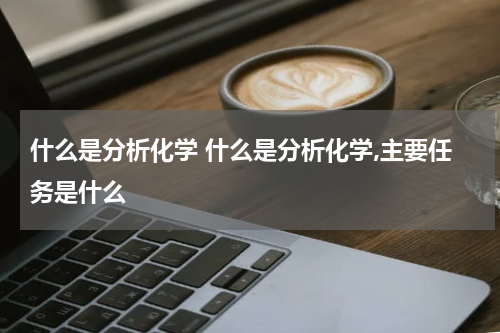 什么是分析化学 什么是分析化学,主要任务是什么