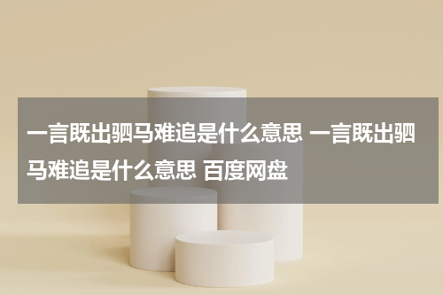 一言既出驷马难追是什么意思 一言既出驷马难追是什么意思 百度网盘