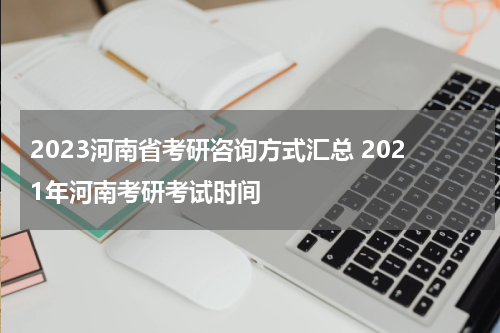 2023河南省考研咨询方式汇总 2021年河南考研考试时间