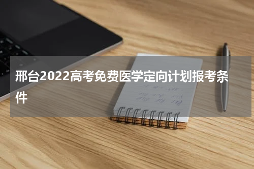 邢台2022高考免费医学定向计划报考条件