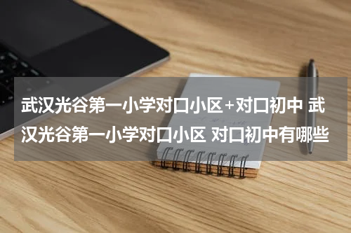 武汉光谷第一小学对口小区+对口初中 武汉光谷第一小学对口小区 对口初中有哪些