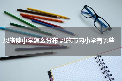 恩施读小学怎么分布 恩施市内小学有哪些