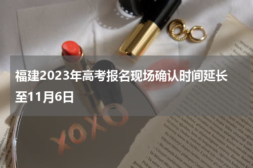 福建2023年高考报名现场确认时间延长至11月6日
