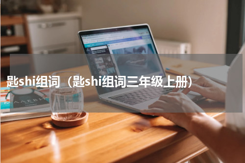 匙shi组词（匙shi组词三年级上册）