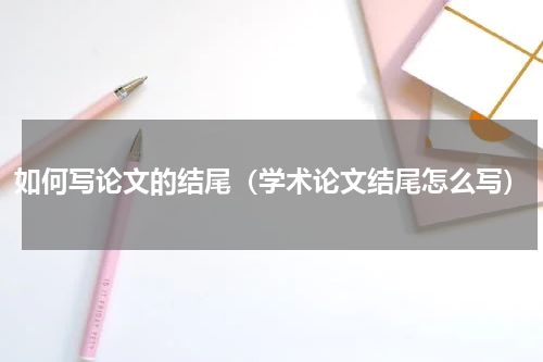 如何写论文的结尾（学术论文结尾怎么写）