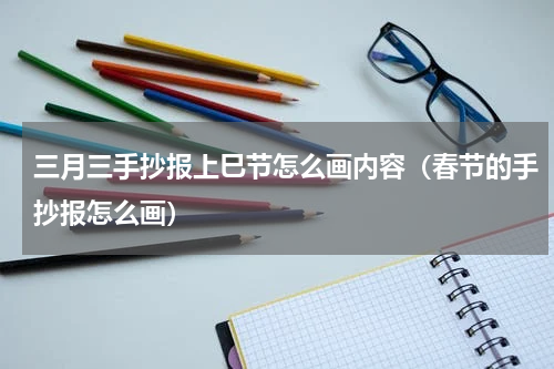 三月三手抄报上巳节怎么画内容（春节的手抄报怎么画）