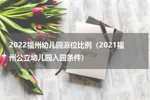 2022福州幼儿园派位比例（2021福州公立幼儿园入园条件）