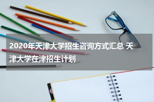 2020年天津大学招生咨询方式汇总 天津大学在津招生计划