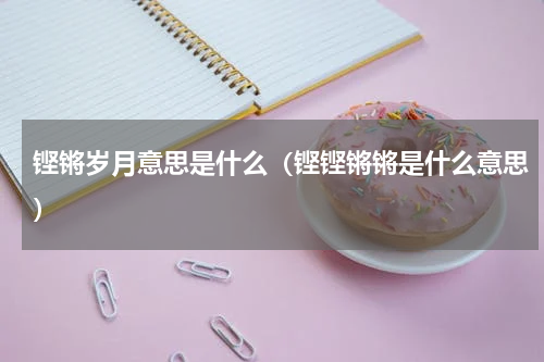 铿锵岁月意思是什么（铿铿锵锵是什么意思）